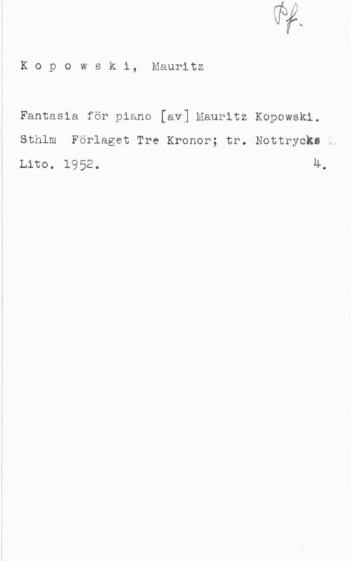 Kopowski, Mauritz Kopowski, Mauritz

Fantasia för piano [av] Mauritz Kopowskl.
Sthlm Förlaget Tre Kronor; tr. Nottryckl g
Lite. 1952. 4.