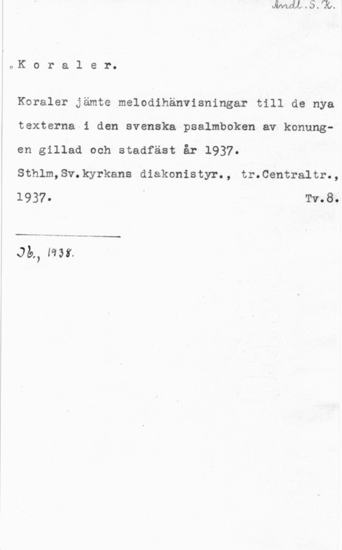 Koraler oK o r a l e r.

Koraler jämte melodihänvisningar till de nya
texterna i den svenska psalmboken av konungen gillad och stadfäst år 1937.

Sthlm,Sv.kyrkans diakonistyr., tr.0entraltr.,

 o Tvo8o

-n-mv-W--nn-"Mu-n-Jw -f-I-u
Jb,, lm.