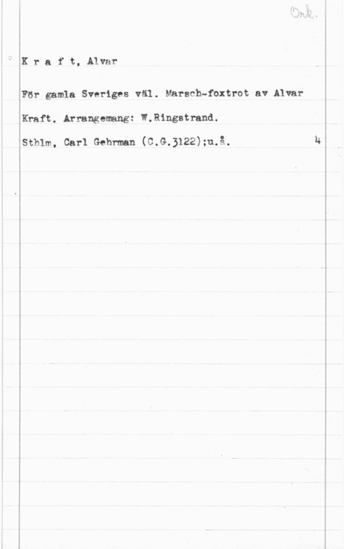 Kraft, Alvar Kra f t, Alvar

För gamla Sveriges väl. Marsch-foxtrot av Alvar
Kraft. erangezmng: W.R1ngstrand.

Sthlm, Carl Gehrman (C.G.3122);u.å.