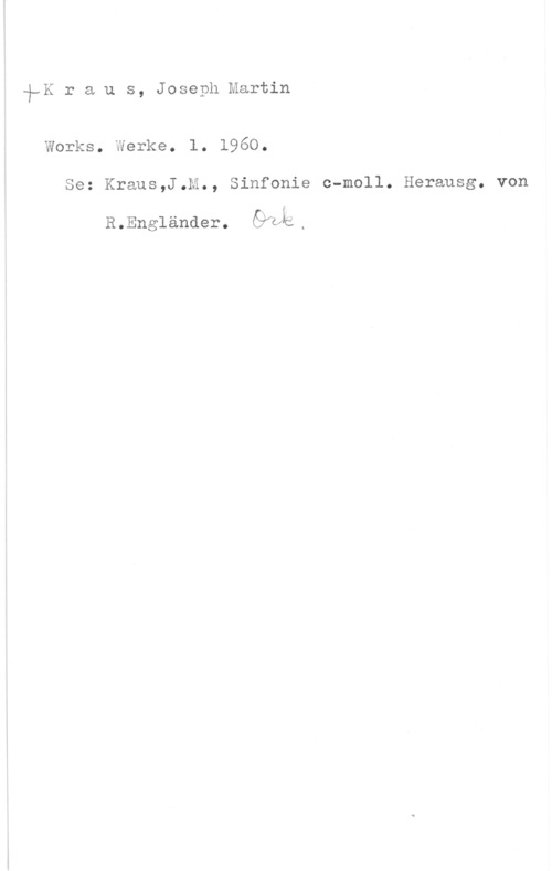 Kraus, Joseph Martin iå-Kraus, JosephMartin

Works. Werke. l. 1960.
1 Se: Kraus,J.M., Sinfonie c-moll. Herausg. von

R.Engländer. GWÄdI