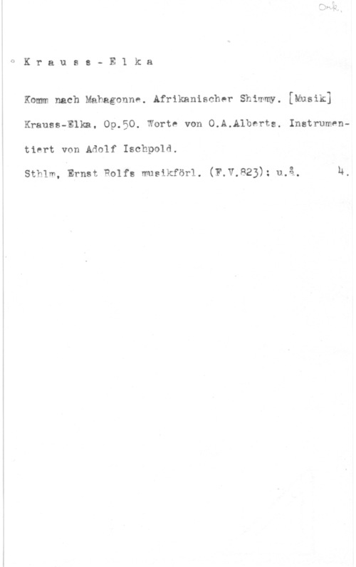 Krauss-Elka H

K r a u s s - E 1 k a

Komm nach Mahagonne. Afrikanischer shimmy. [Musik]
Krauss-Elka, 09.50. Norte von O.A.A1berts. Instrumen
tiert von Adolf Ischpold.

sthlm, Ernst Rolfs musikförl. (F.v,823); u.å. n.