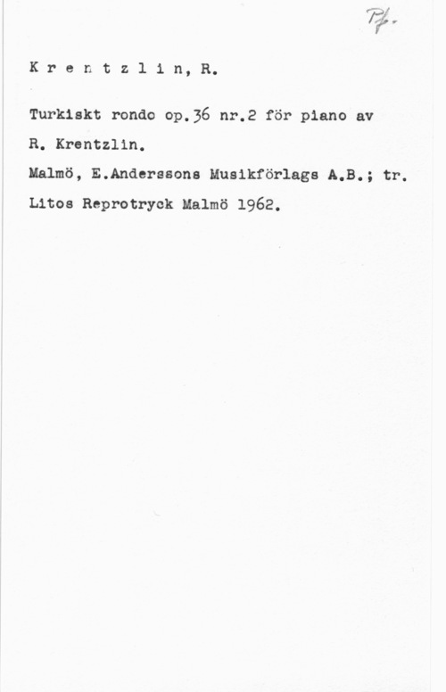 Krentzlin, Richard Krentz1 in, R.

Turkiskt rondo op.36 nr.2 för piano av

R. Krentzlin.
Malmö, E.Anderesona Musikförlags 5.3.; tr.

thos Reprotryck Malmö 1962.