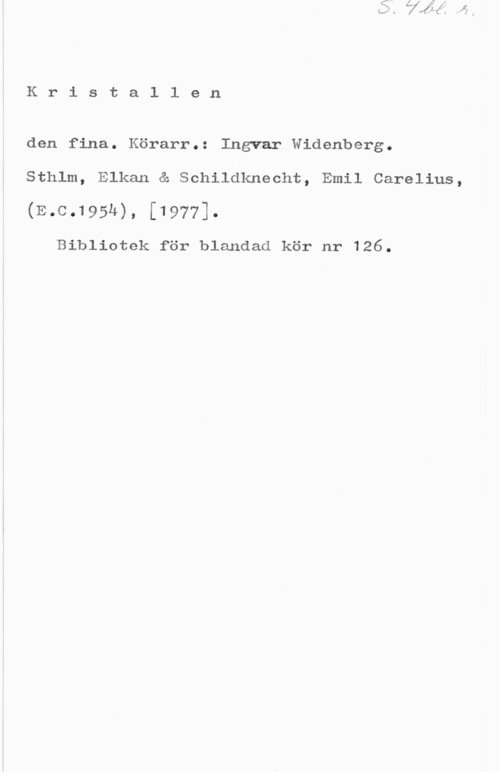 Widenberg, Ingvar Kristallen

den fina. Körarr.: Ingvar Widenberg.
Sthlm, Elkan & Schildknecht, Emil Carelius,
(E.c.195u), [1977].

Bibliotek för blandad kör nr 126.