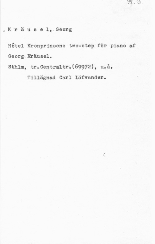 Kräusel, Georg QK"räusel, Georg

H6tel Kronprinsens two-step för piano af

Georg.Kräusel.
sthlm, tr.centra1tr.(69972), u.å.

Tillägnad Carl Löfvander.