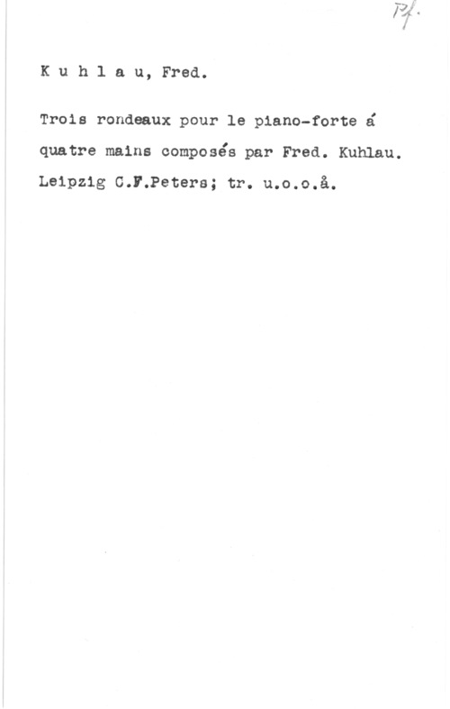 Kuhlau, Friedrich Daniel Rudolph Kuh1 au, Fred.

Troie rondeaux pour le piano-forte é
quatre maine composéé par Fred. Kuhlau.

Leipzig C.F.Petera; tr. u.o.o.å.
