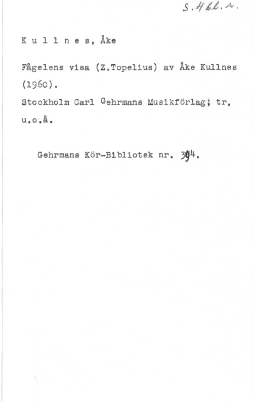Kullnes, Åke Kul1 nes, Åke

Fågelens visa (Z.Topelius) av Åke Kullnes
(1960).
Stockholm Carl Gehrmans Musikförlag; tr.

u.o.å.

Gehrmans Kör-Bibliotek nr. 394.