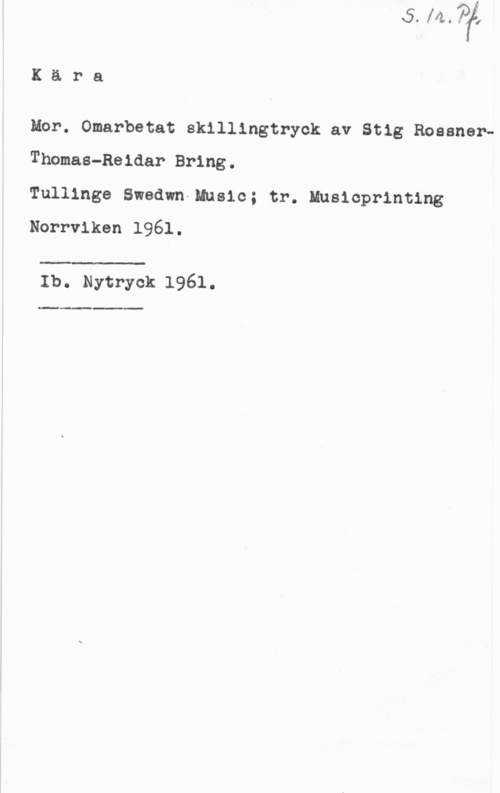 Rossner, Stig & Bring, Thomas-Reidar Kära

Mor. Omarbetat skillingtryck av Stig RosanerThomas-Reidar Bring.

Tullinge Swedwn-Muslc; tr. Mnsicprinting
Norrviken 1961.

 

Ib. Nytryck 1961.