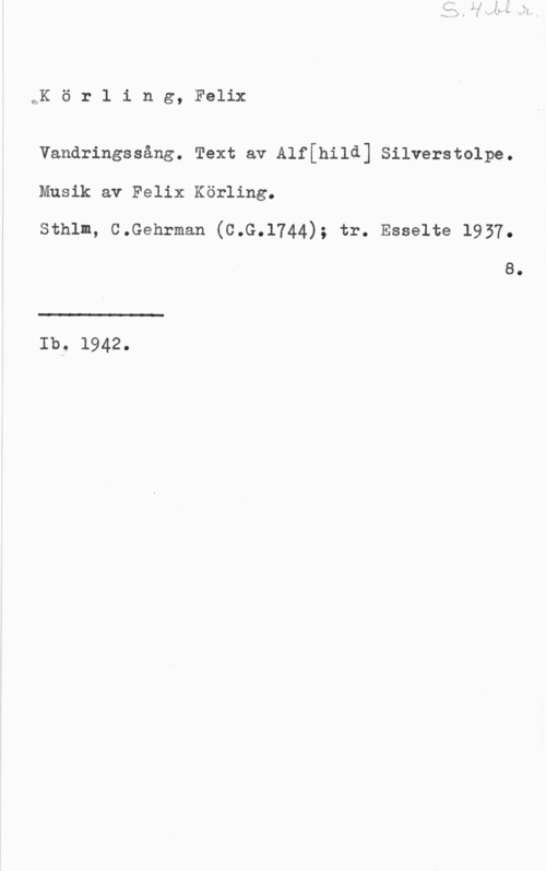 Körling, Johan Felix August QSK ö r 1 i n g, Felix

Vandringssång. Text av Alf[hilå] Silverstolpe.
Musik av Felix Körling.
Sthlm, C.Gehrman (C.G.1744); tr. Esselte 1937.

8.

 

Ib, 1942.