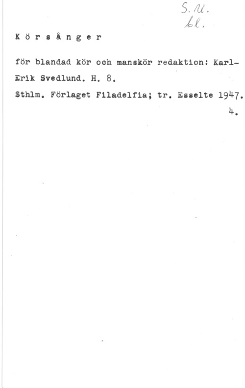 Svedlund, Karl-Erik KörIånger

för blandad kör och manskör redaktion: Karl
Erik Svedlund. H. 8.
Sthlm. Förlaget Filadelfia; tr. Esselte 1947.
. u.