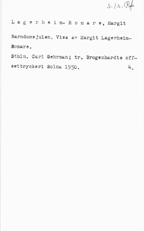 Lagerheim-Romare, Margit Lagerheim- Romare, Margit

Barndomsjulcn. Visa av Margit LagerheimBomare.

Sthlm. Carl Gehrman; tr. Brogcnhardta offsettryckeri Solna 1950. 4.