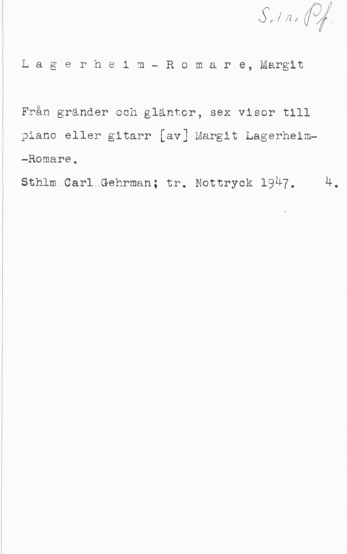 Lagerheim-Romare, Margit Lagerhe1 m- Romare, Margit

Från gränder och gläntor, sex visor till
piano eller gitarr [av] Margit Lagerheim-Romare.

snhlm.car1 Gehrman; tr. Nottryck 1947, 4.