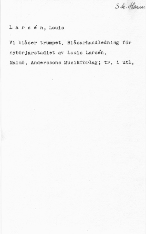 Larsén, Louis Larsin, Louis

V1 blåser trumpet. Blåsarhandlednlng för
nybörjarstadiet av Louis Larséh.
Malmö, Anderssons Musikförlag; tr. 1 utl.