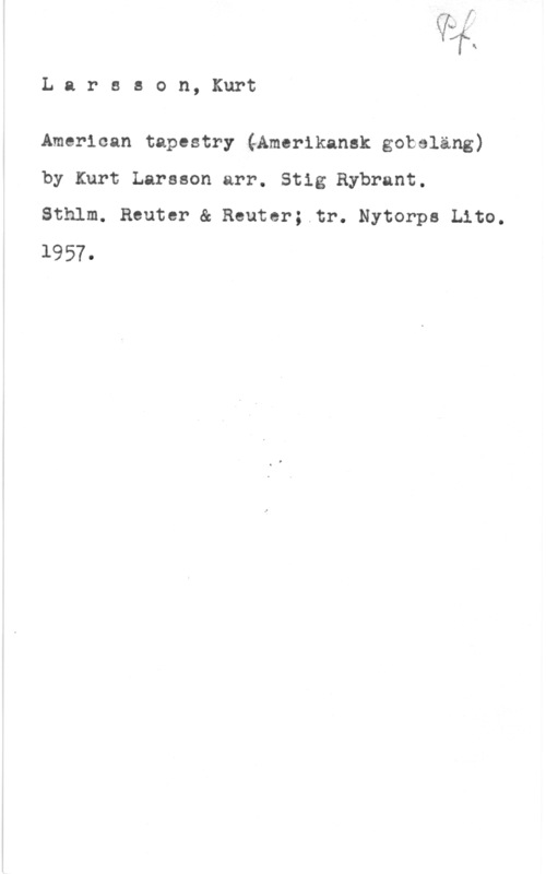 Larsson, Kurt YIT!!

L a r s s o n, Kurt

American tapestry (Amerikansk goboläng)
by Kurt Larsson arr. Stig Rybrant.
Sthlm. Reuter & Reuter;.tr. Nytorps Lito.

1957.