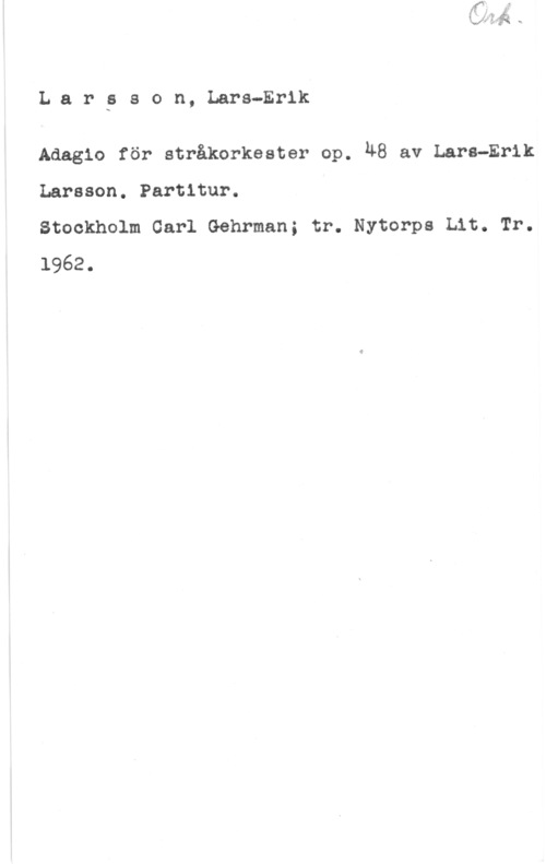 Larsson, Lars-Erik Largson, Lars-Erik

Adagio för stråkorkester op. 48 av Lara-Erik
Larsson. Partitur.

Stockholm Carl Gehrman; tr. Nytorps Lit. Tr.
1962.