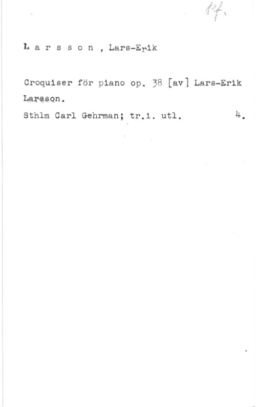 Larsson, Lars-Erik Larsson, Lars-Erik

Croquiser för piano op. 38 [av] Lars-Erik
Lakå&9n.
Sthlm Carl Gehrman; tr.i. utl. 4.