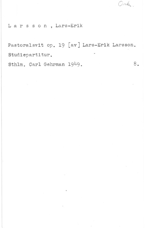 Larsson, Lars-Erik Larsson, Lars-Erik

Pastoralsvit op. 19 [av] Lars-Erik Larsson.
Studiepartitur.

Sthlm. Carl Gehrman 19Ä9. 8.