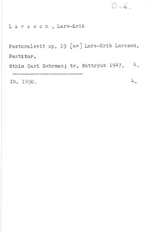 Larsson, Lars-Erik Larsson, Lars-Erik

Pastoraisvit op. 19 [av] Lars-Erik Larsson.
Partitur.
sthlm carl Gehrman; tr. Nottryck 1947. M.

 

Ib. 1950. M.