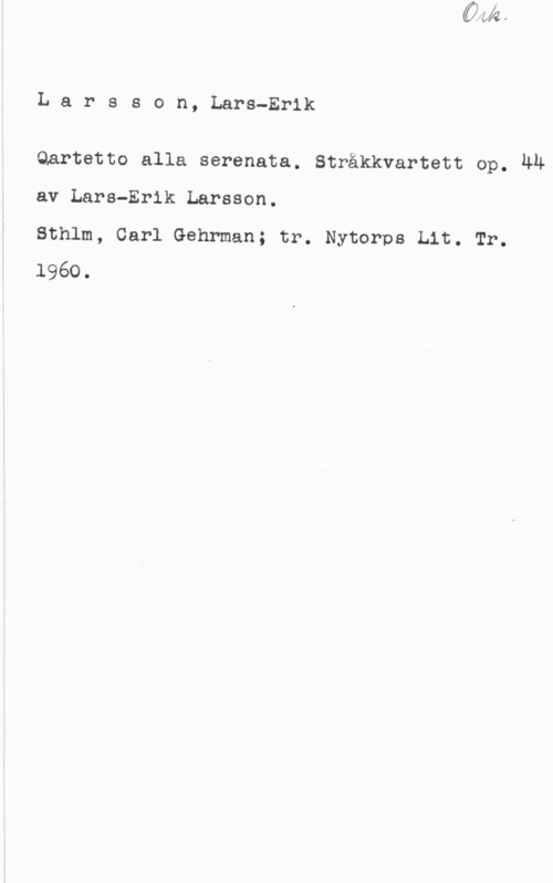 Larsson, Lars-Erik Larsson, Lars-Erik

Qartetto alla serenata. Stråkkvartett op. ÄÄ
av Lars-Erik Larsson.

Sthlm, Carl Gehrman; tr. Nytorps Lit. Tr.
1960.