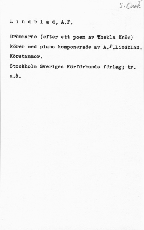 Lindblad, Adolf Fredrik Lindblaa,A.F.

Drömmarna (efter ett poem av Ihekla Knös)
körer med piano komponerade av A.F.Linåb1aå.

Köretänmor.

Stockholm Sveriges Körförbunds förlag; tr.
u.å.