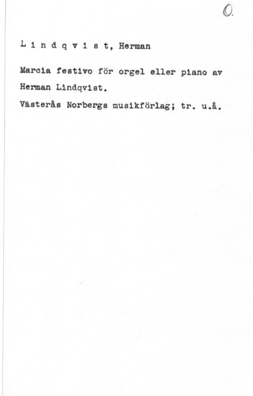 Lindqvist, Herman L1 ndqvist, Herman

Marcia festivo för orgel eller piano av
Herman Lindqvist.
Västerås Norbergs musikförlag; tr. u.å.