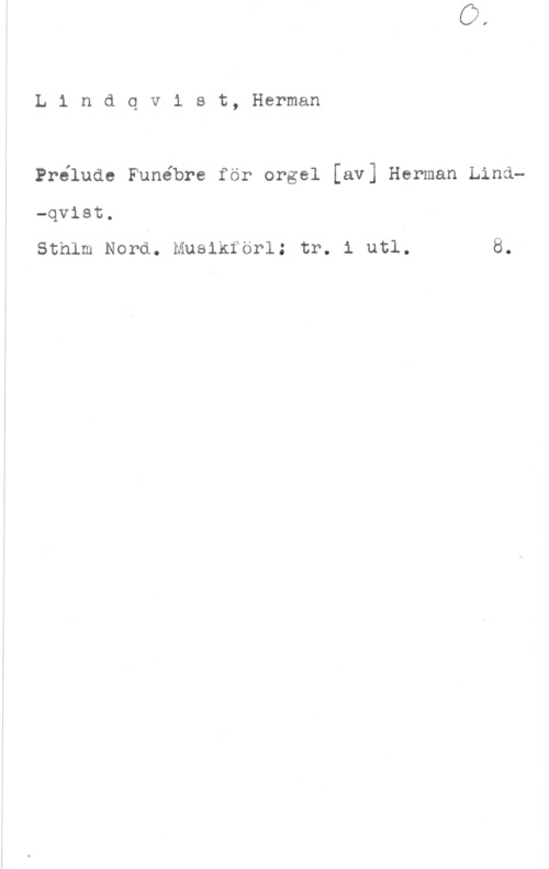 Lindqvist, Herman Lindqvist, Herman

Prélude Funébre för orgel [av] Herman Lind
-qvist.

Sthlm Nord. Musikförl: tr. i utl. 8.