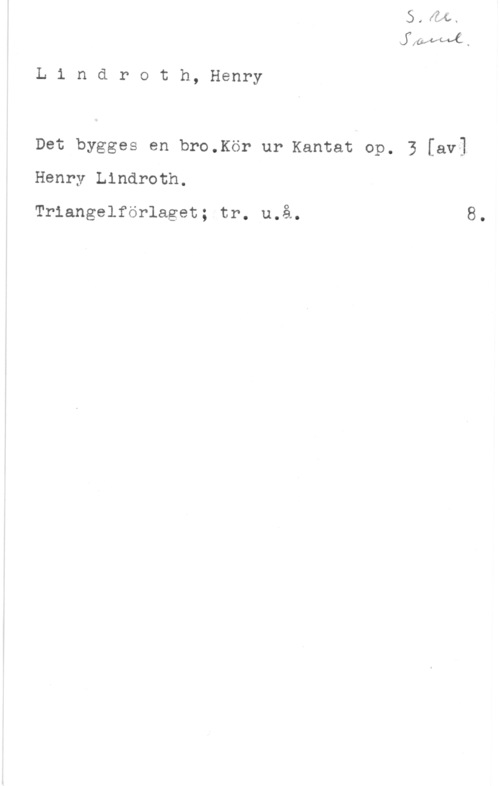 Lindroth, Henry flafvpvé ,

L i n d r o t h, Henry

Det byggas en bro.Kör ur Kantat op. 3 [av]
Henry Lindroth.

Triangelförlaget; tr. u.å. 8.