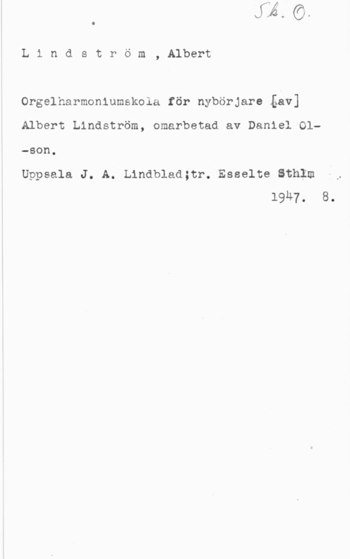 Lindström, Albert Lindström, Albert

Orgelharmoniumskola för nybörjare Lav]

Albert Lindström, omarbetad av Daniel Ol
-son.

Uppsala J. A. Lindblad;tr. Esselte Sthlm
1947. 8.