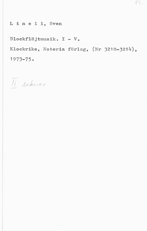 Linell, Sven Linell, Sven

Blockflöjtmusik. I - V.

Klockrike, Noteria förlag, (Nr 3210-321h),
1973-75
lI   .f "ff -f -