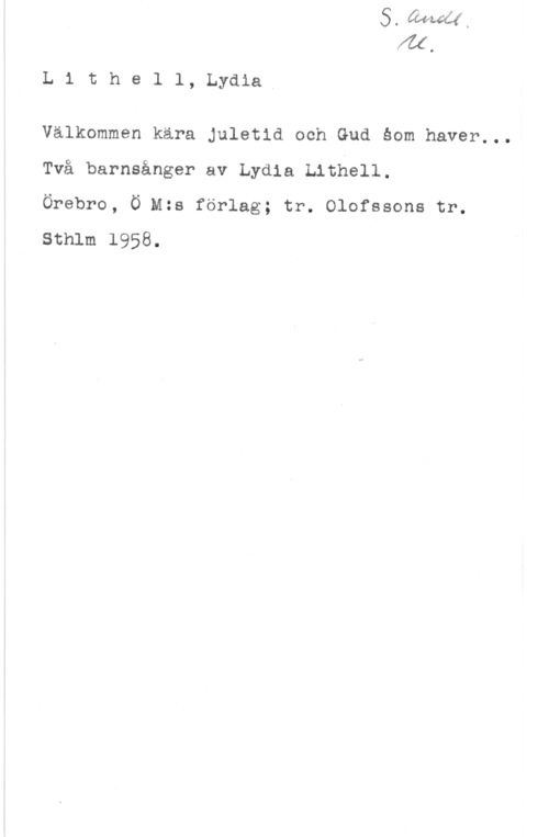 Lithell, Lydia Lithell, Lydia

Välkommen kära Juletid och Gud éom haver...
Två barnsängar av Lydia thhell.

Örebro, Ö Mza förlag; tr. Olofssons tr.

Sthlm 1958.