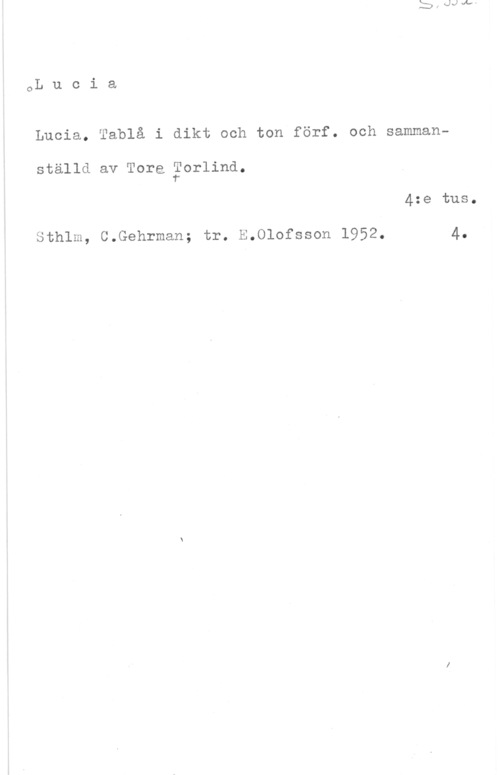 Torlind, Tore oL u c i a

Lucia. Tablå i dikt och ton förf. och sammanställd av Torg,gorlind.
4:e tus.

Sthlm, C.Gehrman; tr. E.Olofsson 1952. 4.