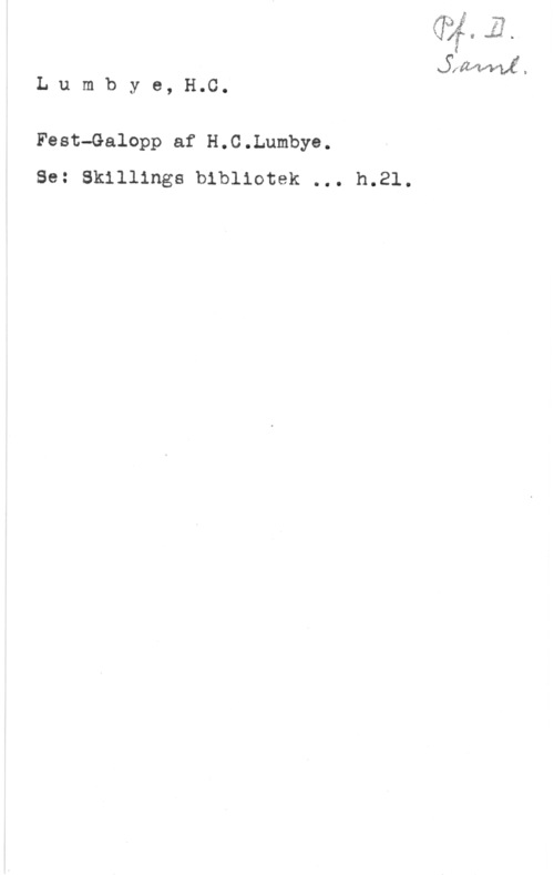 Lumbye, Hans Christian Kil-:H -M -

z
Qiäwamf.
Lumbye,H.C.

Fest-Galopp af H.C.Lumbye.
Se: Skillinge bibliotek ... h.21.