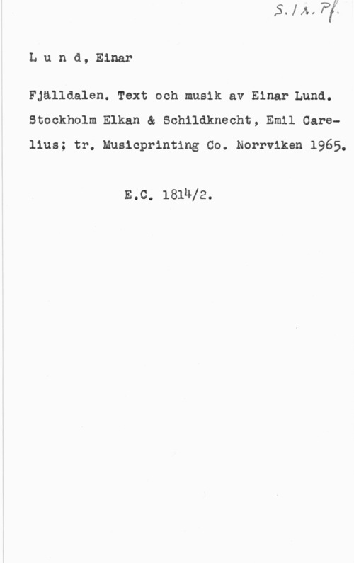 Lund, Einar Lund, Einar

Fjälldalen. Text och musik av EinarlLund.
Stockholm Elkan & Schildknecht, Emil Carelius; tr. Musicprinting Co. Norrviken 1965.

E.c. 181412.