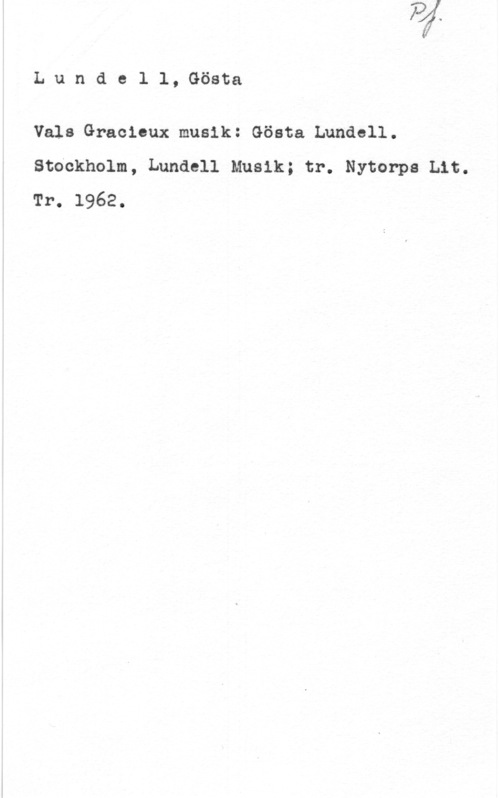 Lundell, Gösta Lundell,Gösta

Vals Gracleux musik: Gösta Lundell.

Stdckholm, Lundell Musik; tr. Nytorpa Lit.
Tr. 1962.