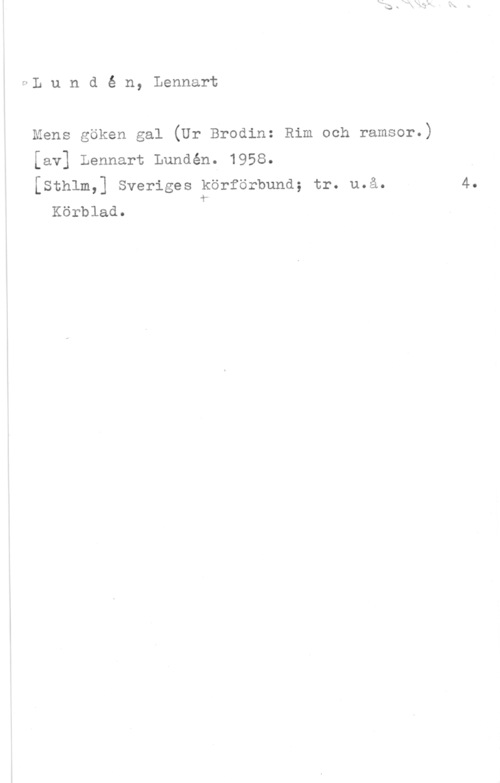 Lundén, Lennart 9L u n d é n, Lennart

Mens göken gal (Ur Brodin: Rim och ramsor.)

[av] Lennart Lundén. 1958.

[sth1m,] sveriges körförbund; tr. u.å.
Körblad. Ar

4.