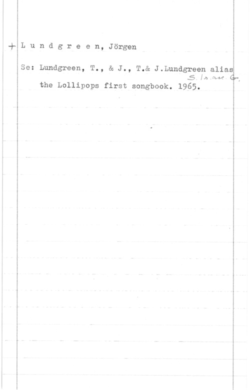 Lundgreen, Jörgen Lundgreen, Jörgen

Se: Lundgreen, T., & J., T.& J.Lundgreen alias
5, [1:-wa G,
the Lollipops first songbook. 1965.