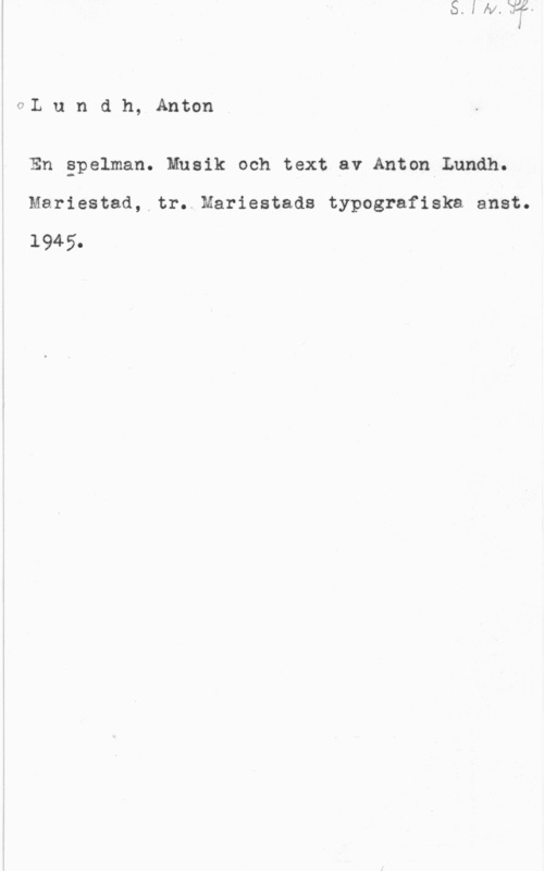 Lundh, Anton va u n d h, Anton

En gpelman. Musik och text av Anton Lundh.

Mariestad, tr..Mariestads typografiska anst.
1945.