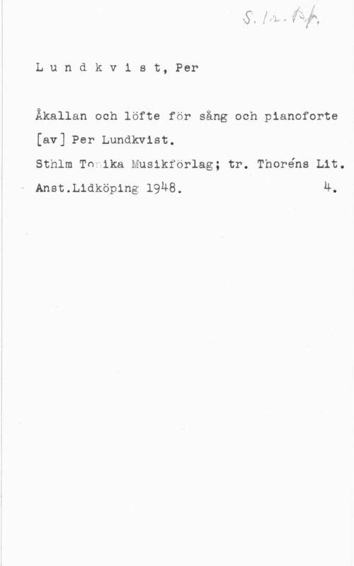 Lundkvist, Per Lundkvist, Per

Äkallan och löfte för sång och pianoforte
[av] Per Lundkvist.

Sthlm TO ika Musikförlag; tr. Thoréns Lit.
Anst.L1dxöp1ng 19u8. 4.