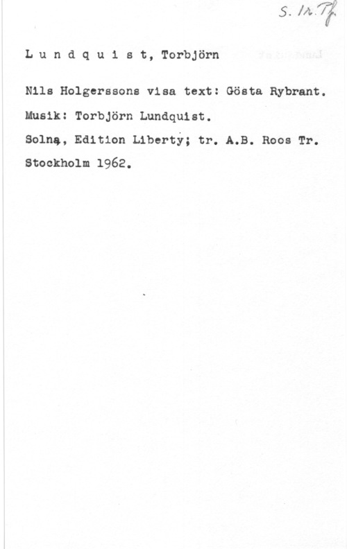 Lundquist, Torbjörn Lundqu1 st, Torbjörn

Nile Holgerssons visa text: Gösta Rybrant.

Musik: Torbjörn Lundquist.
solna, Edition Liberty; tr. A.B. Roos Tr.
Stockholm 1962.