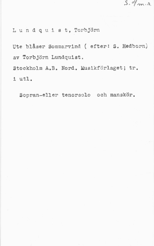 Lundquist, Torbjörn Lundquist, Torbjörn

Ute blåser Sommarvind ( efter: S. Hedborn)

av Torbjörn Lundquist.

Stockholm A.B. Nord. Muslkförlaget; tr.
1 utl.

Sopran-eller tenorsolo och manskör.