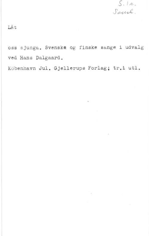 Dalgard, Hans Jura-fam .
Låt
oss sjunga. Svenska og finske sange i udvalg

ved Hans Dalgaard.

Köbenhavn Jul. GJellerups Forlag; tr.i utl.