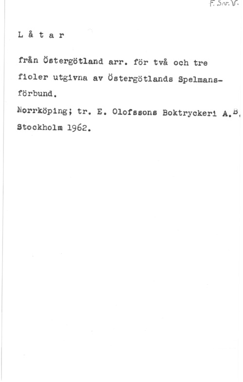 Låtar från Östergötland Låtar

från Östergötland arr. för två och tre
fioler utgivna av Östergötlands Spelmans
förbund.

Norrköping; tr. E. Olofssons Boktryckeri A.5.
stockholm 1962.