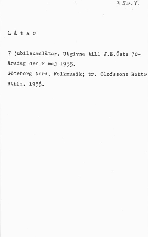 7 jubileumslåtar Låtar

7 Jubileumslåtar. Utgivna till J.E.östs 70årsdag den 2 maj 1955.

Göteborg Nord. Folkmusik; tr. Olofssons Boktr
sthlm. 1955.