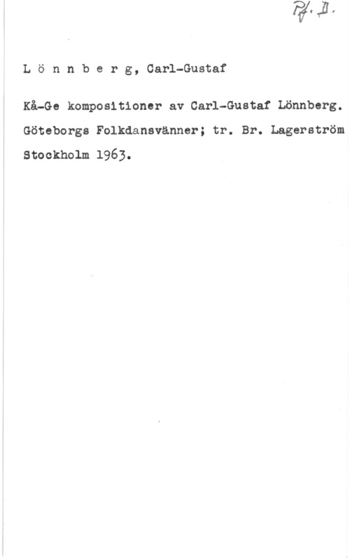 Lönnberg, Carl-Gustaf Lönnberg, Carl-Gustaf

Kå-Go kompositioner av Carl-Gustaf Lönnberg.
Göteborgs Folkdansvänner; tr. Br. Lagerström

stockholm 1963.