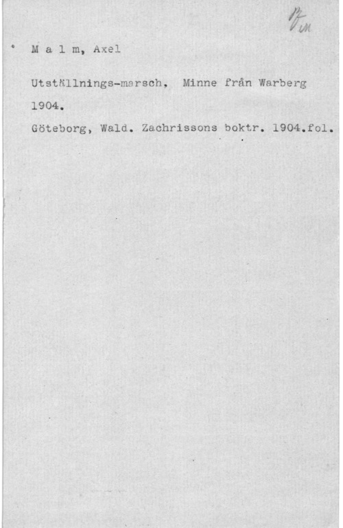 Malm, Axel 1. IHallin, Axel .H
Utställnings-marsch,  Min-neI från Warberg

" 1904; q 1 V
Göteborg, Wald..Zaohrisaons boktr, 1904.f01,k