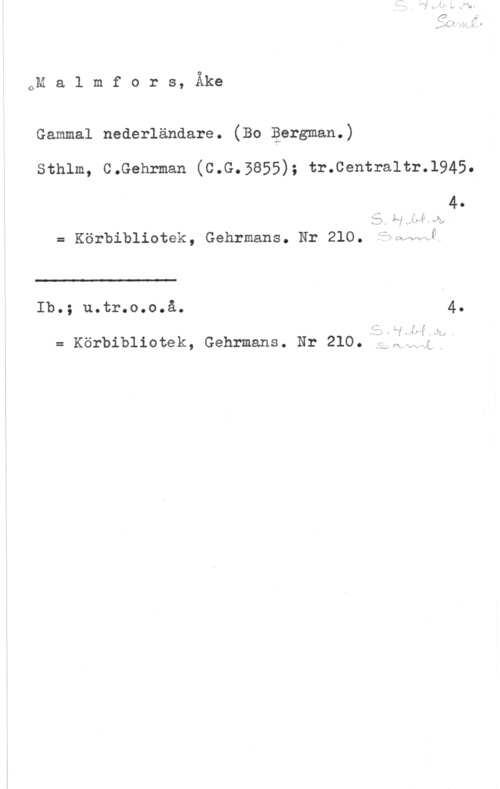 Malmfors, Åke Malmfors, Åke

Gammal nederländare. (Bo Bergman.)

Sthlm, C.Gehrman (C.G.3855); tr.Centra1tr.1945.
4.
 
= Körbibliotek, Gehrmans. Nr 210.

Ib.: u.tr.o.o.å.
4.

= Körbibliotek, Gehrmans. Nr 210.