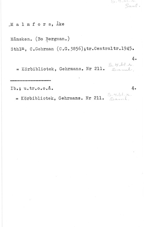 Malmfors, Åke oM a l m f o r s, Åke

Månsken. (Bo äergman.)

Sthlm, C.Gehrman (C.G.5856);tr.Centraltr.l945.

= Körbibliotek, Gehrmans. Nr 211.  Lif,

 

I

Ib.; u.tr.o.o.å. 4.

= Körbibliotek, Gehrmans. Nr 211. gillt-Å,-
