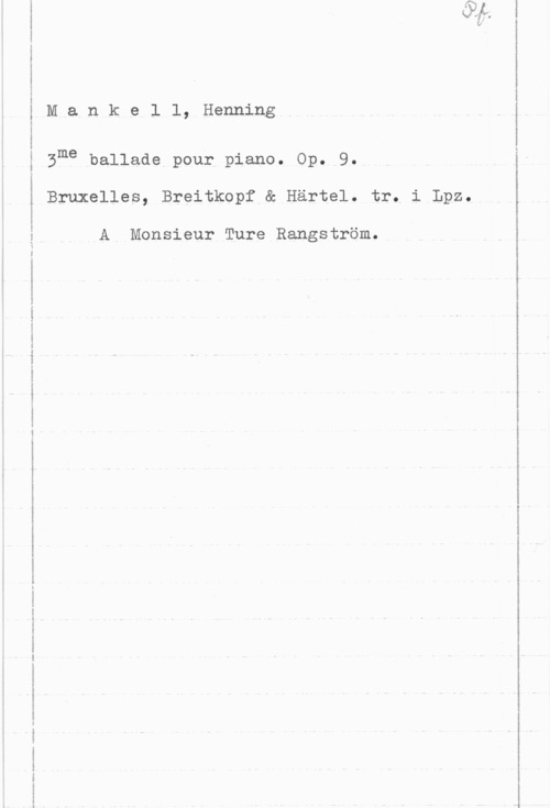 Mankell, Henning Mankell, Henning

Bme ballade pour piano. Op. 9.
Bruxelles, Breitkopf & Härtel. tr. i Lpz.

A Monsieur Ture Rangström.