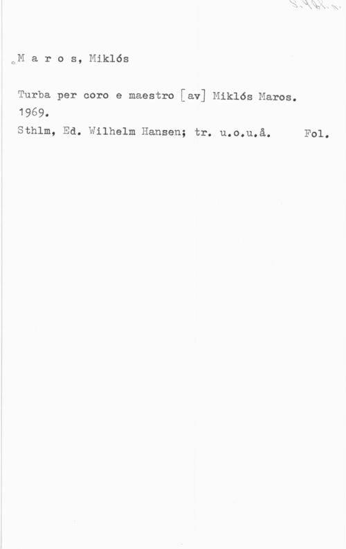 Maros, Miklós oM a r o s, Miklös

Turba per coro e maestro [av] Miklös Maros.
1969.
Sthlm, Ed. Wilhelm Hansen; tr. u.o.u.å. F01.
