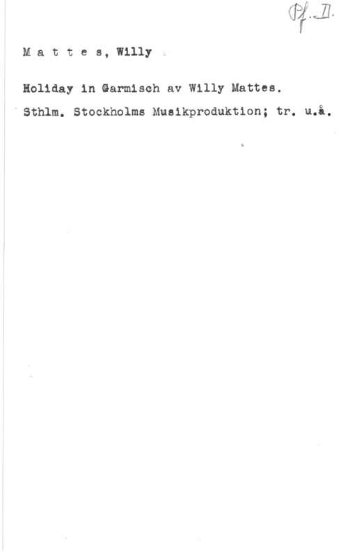 Mattes, Willy Mattes, Willy

Holiday in Garmisch av Willy Mattea.
" Sthlm. Stockholms Mueikproduktion; tr. u.i.