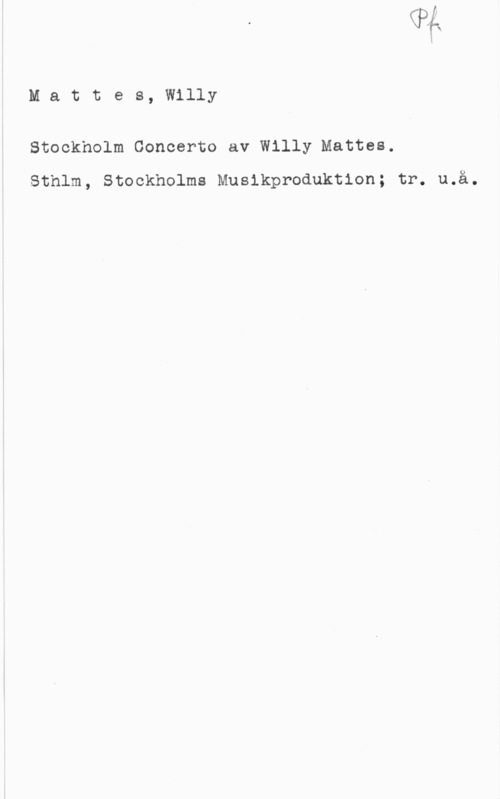 Mattes, Willy Mattes, Willy

Stockholm Concerto av Willy Mattes.
Sthlm, Stockholms Musikproduktion; tr. u.å.